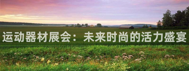 fb体育平台假的吗是真的吗吗：运动器材展会：未来时尚