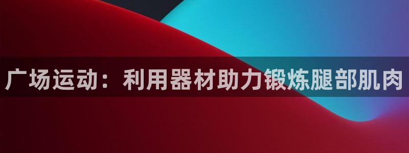 fb体育集团：广场运动：利用器材助力锻炼腿部肌肉