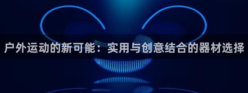 fb体育平台假的吗是真的吗：户外运动的新可能：实用与创意结合